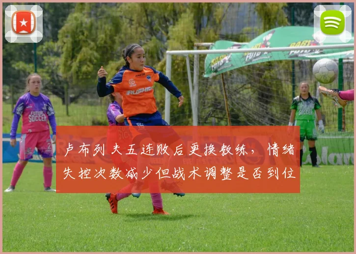 卢布列夫五连败后更换教练，情绪失控次数减少但战术调整是否到位？