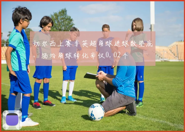 切尔西上赛季英超角球进球数垫底，场均角球转化率仅0.02个