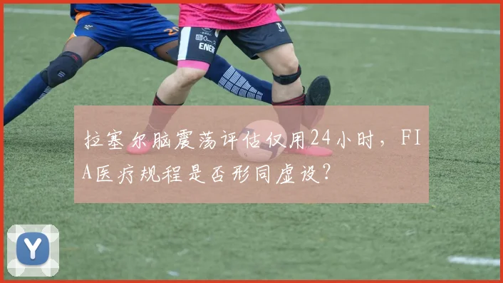 拉塞尔脑震荡评估仅用24小时，FIA医疗规程是否形同虚设？